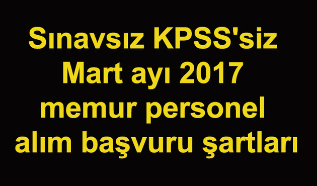 Sınavsız ve KPSS'siz 2017 Mart ayı  memur ve  personel alım başvuruları başladı! İşte şartları...
